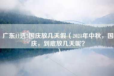 广东11选5国庆放几天假（2021年中秋，国庆，到底放几天呢？）