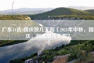 广东11选5国庆放几天假（2021年中秋，国庆，到底放几天呢？）