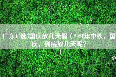 广东11选5国庆放几天假（2021年中秋，国庆，到底放几天呢？）