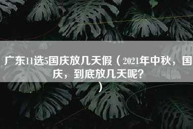 广东11选5国庆放几天假（2021年中秋，国庆，到底放几天呢？）