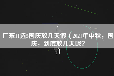 广东11选5国庆放几天假（2021年中秋，国庆，到底放几天呢？）