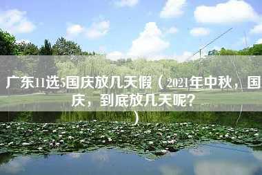 广东11选5国庆放几天假（2021年中秋，国庆，到底放几天呢？）