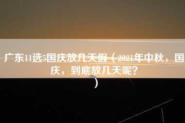 广东11选5国庆放几天假（2021年中秋，国庆，到底放几天呢？）