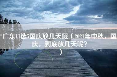 广东11选5国庆放几天假（2021年中秋，国庆，到底放几天呢？）