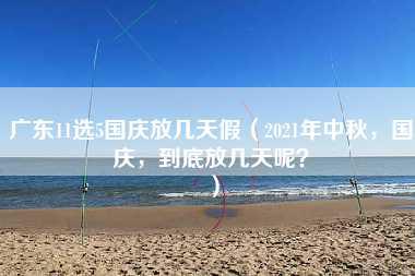 广东11选5国庆放几天假（2021年中秋，国庆，到底放几天呢？）