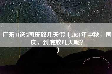 广东11选5国庆放几天假（2021年中秋，国庆，到底放几天呢？）