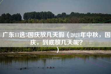 广东11选5国庆放几天假（2021年中秋，国庆，到底放几天呢？）