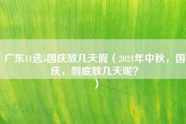 广东11选5国庆放几天假（2021年中秋，国庆，到底放几天呢？）