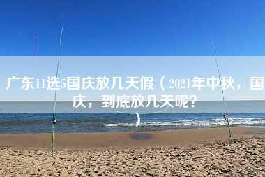 广东11选5国庆放几天假（2021年中秋，国庆，到底放几天呢？）