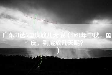 广东11选5国庆放几天假（2021年中秋，国庆，到底放几天呢？）