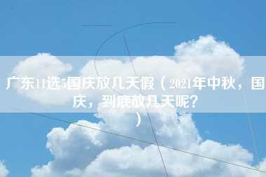 广东11选5国庆放几天假（2021年中秋，国庆，到底放几天呢？）