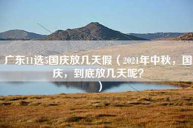 广东11选5国庆放几天假（2021年中秋，国庆，到底放几天呢？）