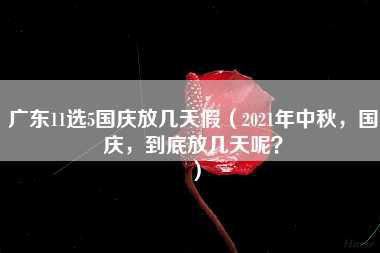 广东11选5国庆放几天假（2021年中秋，国庆，到底放几天呢？）