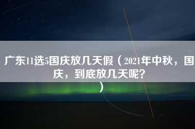 广东11选5国庆放几天假（2021年中秋，国庆，到底放几天呢？）