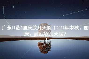 广东11选5国庆放几天假（2021年中秋，国庆，到底放几天呢？）