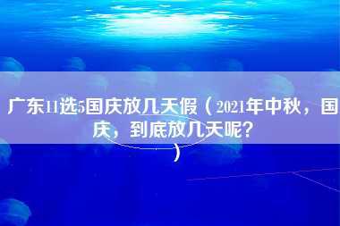 广东11选5国庆放几天假（2021年中秋，国庆，到底放几天呢？）