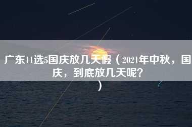 广东11选5国庆放几天假（2021年中秋，国庆，到底放几天呢？）