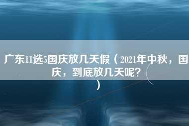 广东11选5国庆放几天假（2021年中秋，国庆，到底放几天呢？）