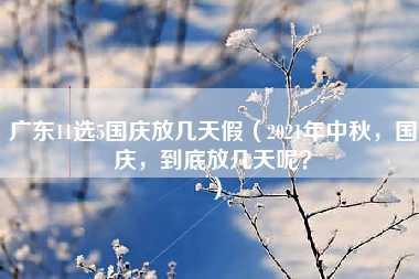 广东11选5国庆放几天假（2021年中秋，国庆，到底放几天呢？）