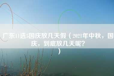 广东11选5国庆放几天假（2021年中秋，国庆，到底放几天呢？）