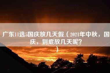 广东11选5国庆放几天假（2021年中秋，国庆，到底放几天呢？）