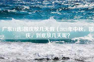 广东11选5国庆放几天假（2021年中秋，国庆，到底放几天呢？）