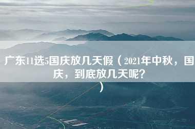 广东11选5国庆放几天假（2021年中秋，国庆，到底放几天呢？）