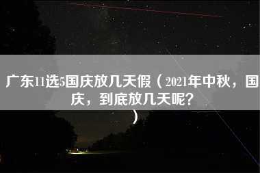 广东11选5国庆放几天假（2021年中秋，国庆，到底放几天呢？）