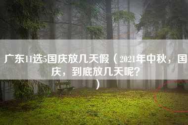 广东11选5国庆放几天假（2021年中秋，国庆，到底放几天呢？）