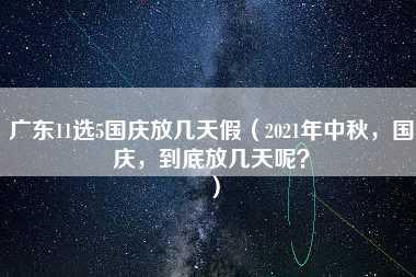 广东11选5国庆放几天假（2021年中秋，国庆，到底放几天呢？）