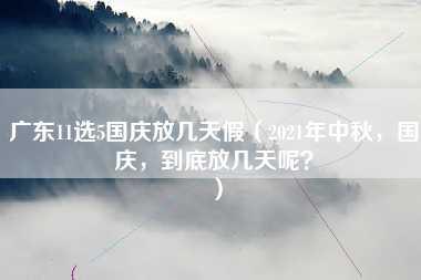 广东11选5国庆放几天假（2021年中秋，国庆，到底放几天呢？）