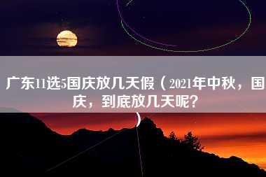 广东11选5国庆放几天假（2021年中秋，国庆，到底放几天呢？）