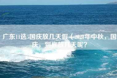 广东11选5国庆放几天假（2021年中秋，国庆，到底放几天呢？）