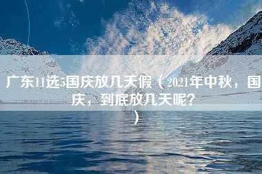 广东11选5国庆放几天假（2021年中秋，国庆，到底放几天呢？）