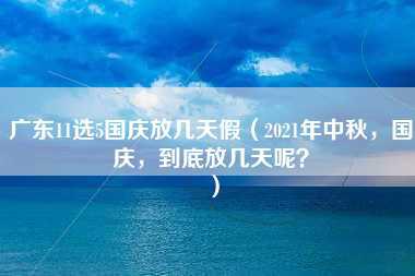 广东11选5国庆放几天假（2021年中秋，国庆，到底放几天呢？）