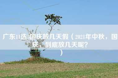 广东11选5国庆放几天假（2021年中秋，国庆，到底放几天呢？）