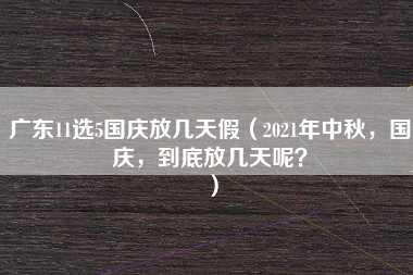 广东11选5国庆放几天假（2021年中秋，国庆，到底放几天呢？）