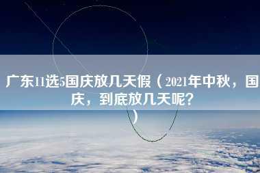 广东11选5国庆放几天假（2021年中秋，国庆，到底放几天呢？）