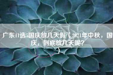 广东11选5国庆放几天假（2021年中秋，国庆，到底放几天呢？）