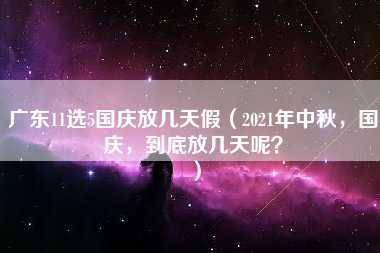 广东11选5国庆放几天假（2021年中秋，国庆，到底放几天呢？）