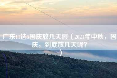 广东11选5国庆放几天假（2021年中秋，国庆，到底放几天呢？）