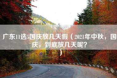 广东11选5国庆放几天假（2021年中秋，国庆，到底放几天呢？）