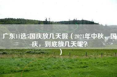 广东11选5国庆放几天假（2021年中秋，国庆，到底放几天呢？）