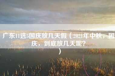 广东11选5国庆放几天假（2021年中秋，国庆，到底放几天呢？）