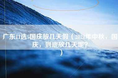 广东11选5国庆放几天假（2021年中秋，国庆，到底放几天呢？）