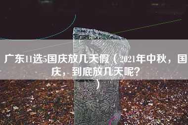 广东11选5国庆放几天假（2021年中秋，国庆，到底放几天呢？）