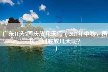 广东11选5国庆放几天假（2021年中秋，国庆，到底放几天呢？）