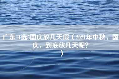 广东11选5国庆放几天假（2021年中秋，国庆，到底放几天呢？）