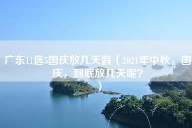 广东11选5国庆放几天假（2021年中秋，国庆，到底放几天呢？）