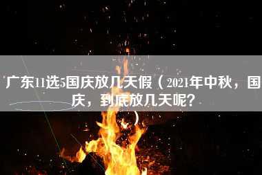 广东11选5国庆放几天假（2021年中秋，国庆，到底放几天呢？）